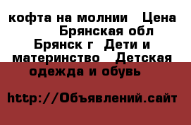 кофта на молнии › Цена ­ 150 - Брянская обл., Брянск г. Дети и материнство » Детская одежда и обувь   